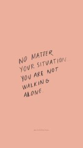 No matter your situation you are not walking alone. 